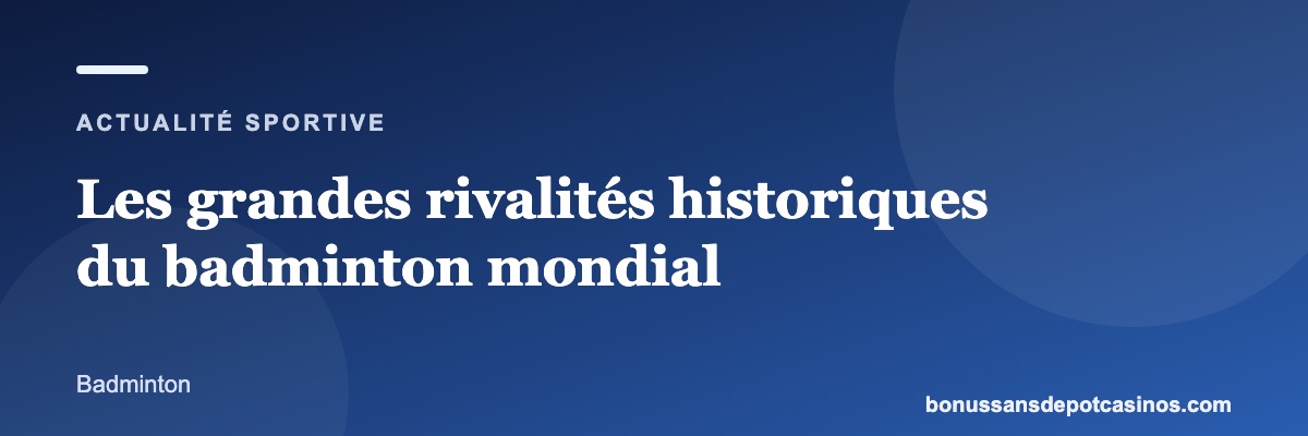 Les grandes rivalités historiques du badminton mondial